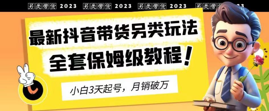 2023年最新抖音带货另类玩法，3天起号，月销破万（保姆级教程）【揭秘】-52资源库