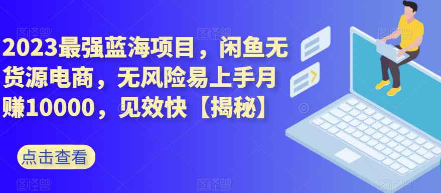 2023最强蓝海项目，闲鱼无货源电商，无风险易上手月赚10000，见效快【揭秘】-52资源库
