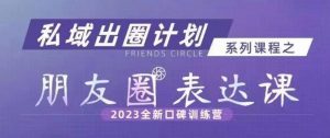 私域出圈计划系列课程之朋友圈表达课,2023全新口碑训练营-52资源库