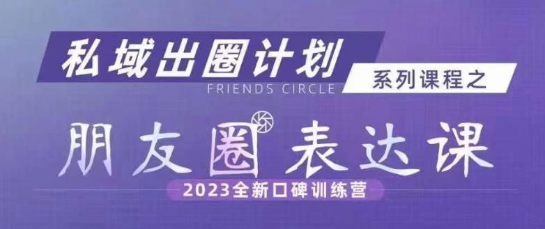 私域出圈计划系列课程之朋友圈表达课，2023全新口碑训练营-52资源库