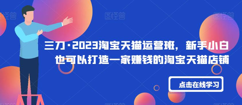 三刀·2023淘宝天猫运营班，新手小白也可以打造一家赚钱的淘宝天猫店铺-52资源库