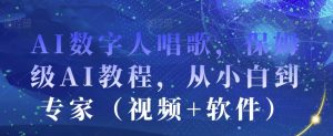 AI数字人唱歌,保姆级AI教程,从小白到专家(视频+软件)-52资源库