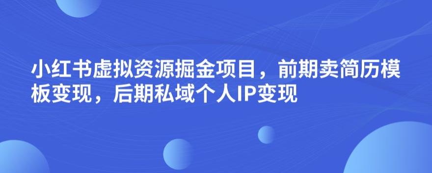 小红书虚拟资源掘金项目，前期卖简历模板变现，后期私域个人IP变现，日入300，长期稳定【揭秘】-52资源库