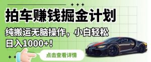 拍车赚钱掘金计划,纯搬运无脑操作,小白轻松日入1000+【揭秘】-52资源库
