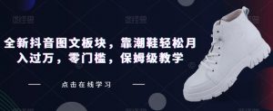 全新抖音图文板块,靠潮鞋轻松月入过万,零门槛,保姆级教学【揭秘】-52资源库
