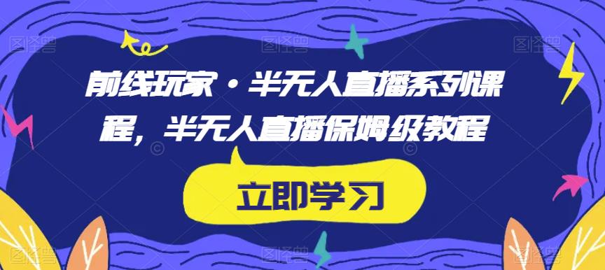 前线玩家·半无人直播系列课程，半无人直播保姆级教程-52资源库