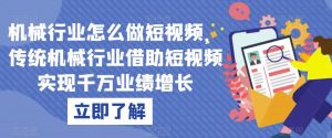机械行业怎么做短视频,传统机械行业借助短视频实现千万业绩增长-52资源库