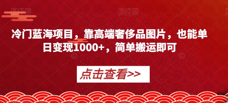 冷门蓝海项目，靠高端奢侈品图片，也能单日变现1000+，简单搬运即可【揭秘】-52资源库