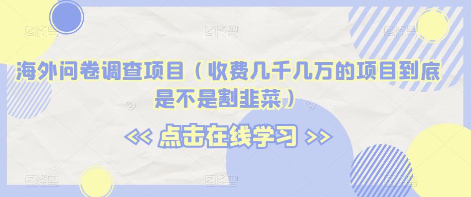 海外问卷调查项目（收费几千几万的项目到底是不是割韭菜）【揭秘】-52资源库
