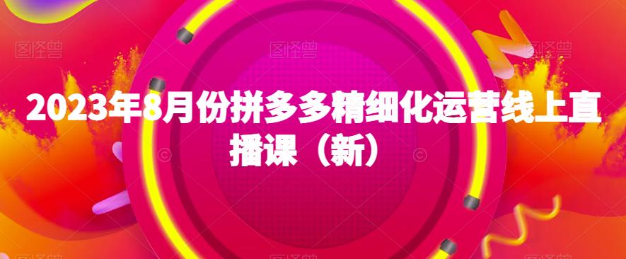2023年8月份拼多多精细化运营线上直播课（新）-52资源库