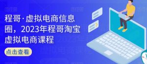 程哥·虚拟电商信息圈,2023年程哥淘宝虚拟电商课程-52资源库