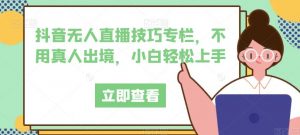 抖音无人直播技巧专栏,不用真人出境,小白轻松上手-52资源库