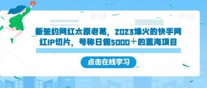 新签约网红太原老葛,2023爆火的快手网红IP切片,号称日佣5000+的蓝海项目【揭秘】-52资源库