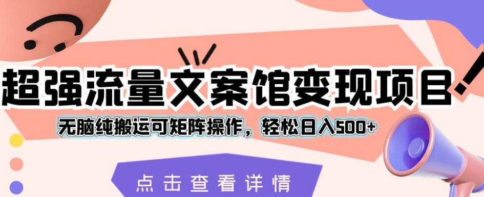 超强流量文案馆变现项目，无脑纯搬运可矩阵操作，轻松日入500+【揭秘】-52资源库