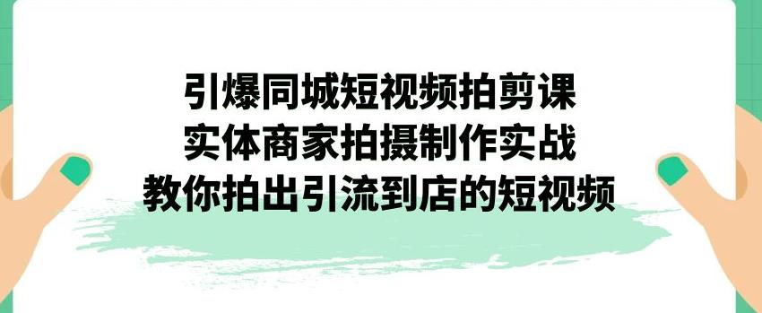 引爆同城短视频拍剪课，实体商家拍摄制作实战，教你拍出引流到店的短视频-52资源库