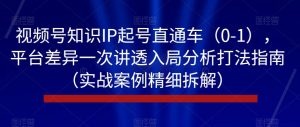 视频号知识IP起号直通车(0-1),平台差异一次讲透入局分析打法指南(实战案例精细拆解)-52资源库