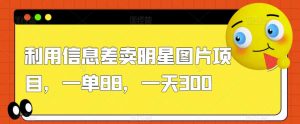利用信息差卖明星图片项目,一单88,一天300【揭秘】-52资源库