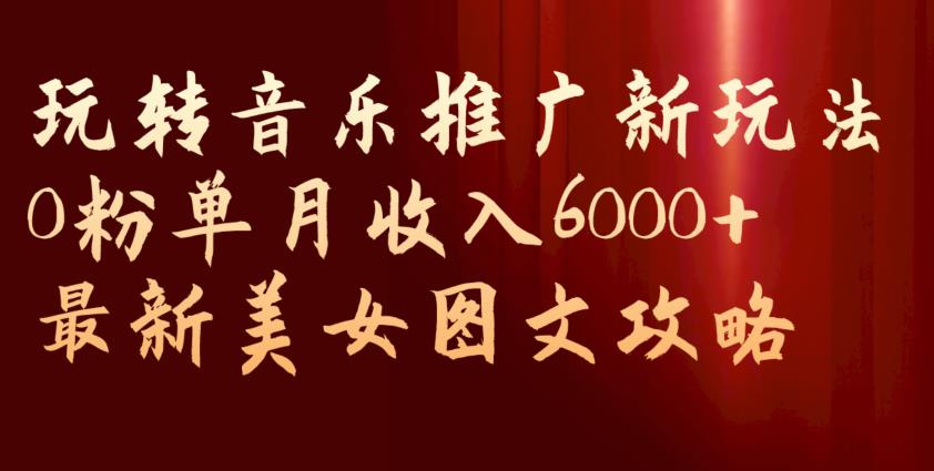 玩转音乐推广新玩法，0粉单月收入6000+，最新美女图文攻略【揭秘】-52资源库