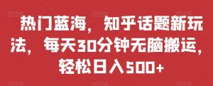 热门蓝海,知乎话题新玩法,每天30分钟无脑搬运,轻松日入500+【揭秘】-52资源库