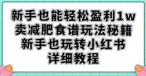 新手也能轻松盈利1w,卖减肥食谱玩法秘籍,新手也玩转小红书详细教程【揭秘】-52资源库