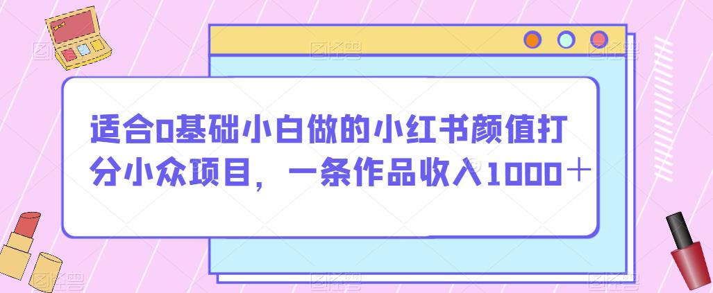 适合0基础小白做的小红书颜值打分小众项目，一条作品收入1000＋【揭秘】-52资源库