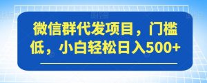 微信群代发项目,门槛低,小白轻松日入500+【揭秘】-52资源库
