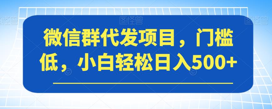 微信群代发项目，门槛低，小白轻松日入500+【揭秘】-52资源库