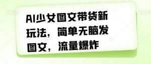 AI少女图文带货新玩法,简单无脑发图文,流量爆炸【揭秘】-52资源库