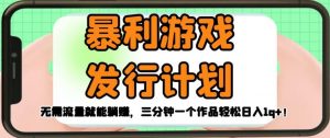 暴利游戏发行计划,无需流量就能躺赚,三分钟一个作品轻松日入1千【揭秘】-52资源库