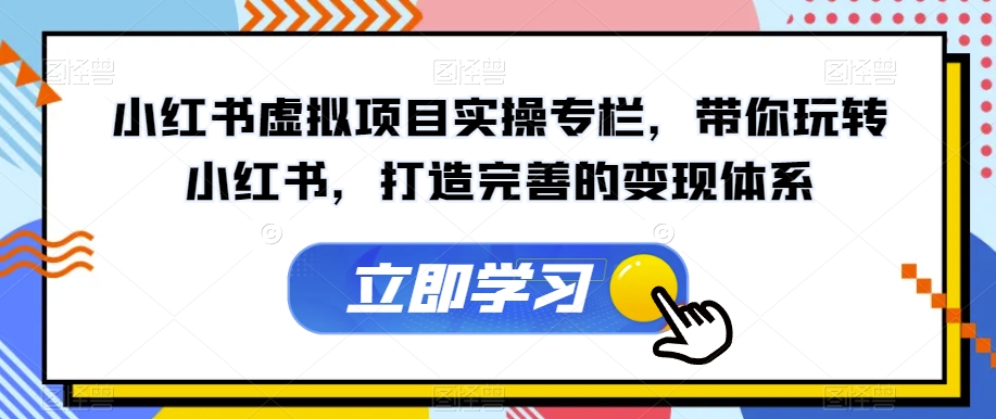 小红书虚拟项目实操专栏，带你玩转小红书，打造完善的变现体系-52资源库