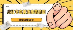小红书卖英语启蒙动画,轻松日赚500+【揭秘】-52资源库