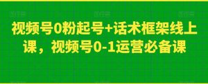 视频号0粉起号+话术框架线上课,视频号0-1运营必备课-52资源库