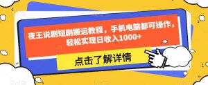 夜王说剧短剧搬运教程,手机电脑都可操作,轻松实现日收入1000+-52资源库