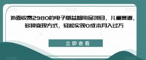 外面收费2980的电子版益智用品项目,儿童赛道,多种变现方式,轻松实现0成本月入过万【揭秘】-52资源库