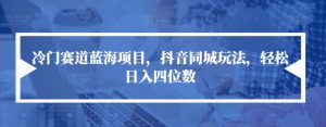 冷门赛道蓝海项目,抖音同城玩法,轻松日入四位数【揭秘】-52资源库