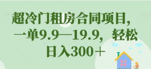 超冷门租房合同项目,一单9.9—19.9,轻松日入300+【揭秘】-52资源库