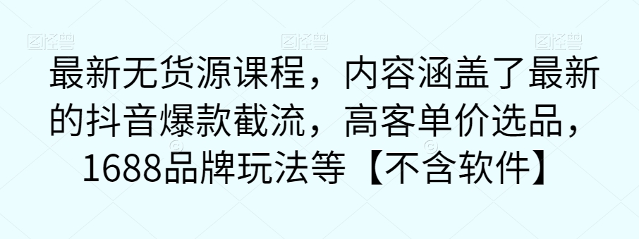 最新无货源课程，内容涵盖了最新的抖音爆款截流，高客单价选品，1688品牌玩法等【不含软件】-52资源库