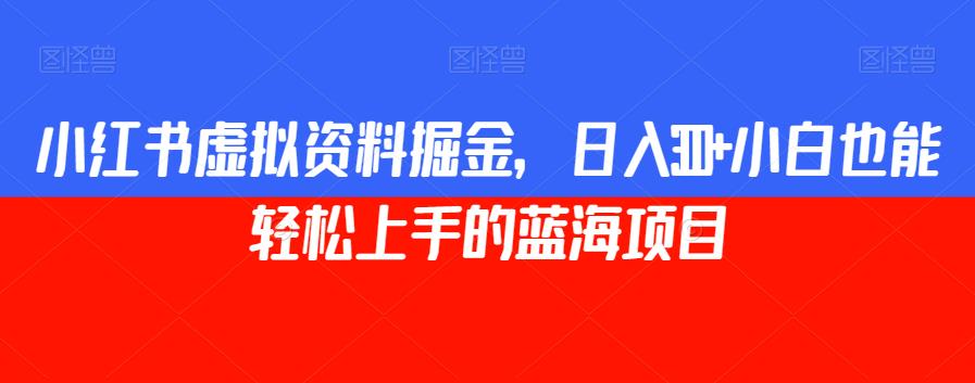 小红书虚拟资料掘金，日入300+小白也能轻松上手的蓝海项目【揭秘】-52资源库