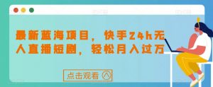 最新蓝海项目,快手24h无人直播短剧,轻松月入过万【揭秘】-52资源库