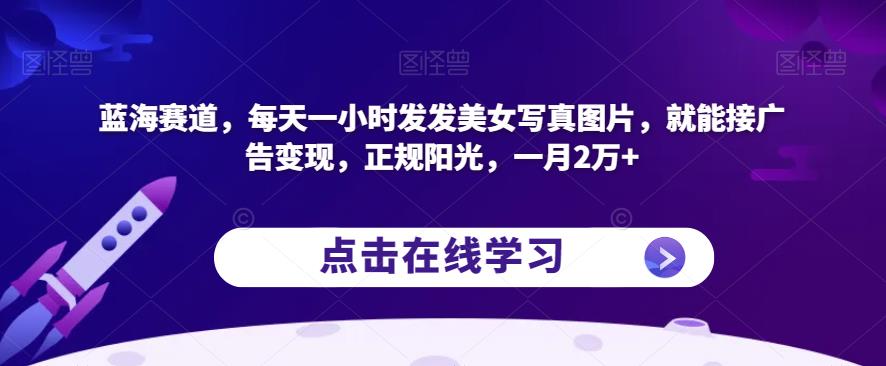 蓝海赛道，每天一小时发发美女写真图片，就能接广告变现，正规阳光，一月2万+【揭秘】-52资源库