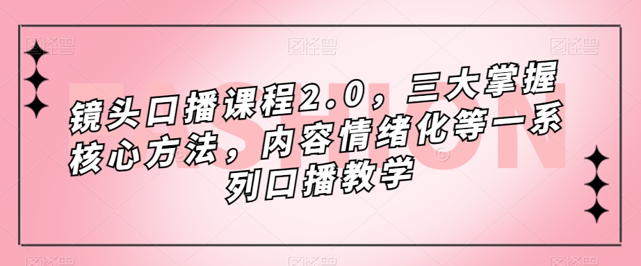 镜头口播课程2.0，三大掌握核心方法，内容情绪化等一系列口播教学-52资源库