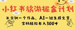 小红书旅游掘金计划,三分钟一个作品,AI一键生成文案,宝妈轻松日入300+【揭秘】-52资源库