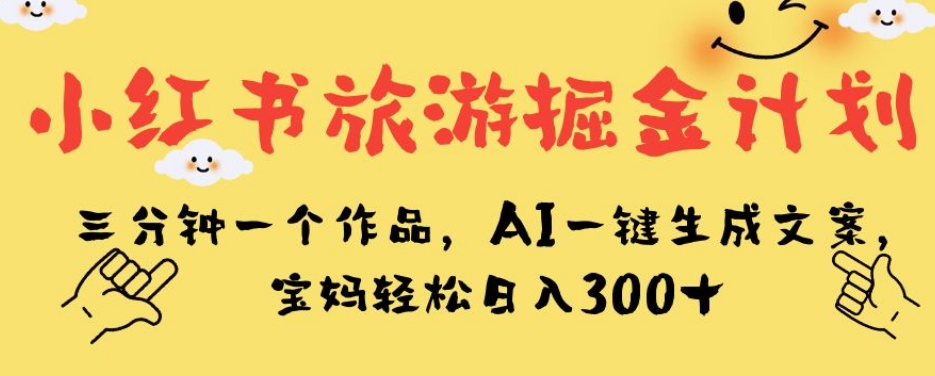 小红书旅游掘金计划，三分钟一个作品，AI一键生成文案，宝妈轻松日入300+【揭秘】-52资源库