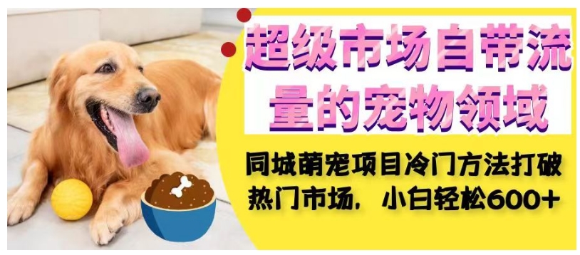 超级市场自带流量的宠物领域，同城萌宠项目冷门方法打破热门市场，小白轻松600+-52资源库