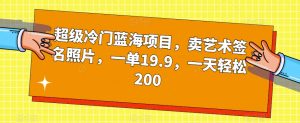 超级冷门蓝海项目,卖艺术签名照片,一单19.9,一天轻松200-52资源库
