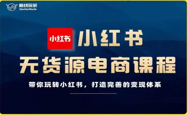 前线玩家-小红书无货源电商，带你玩转小红书，打造完善的变现体系-52资源库