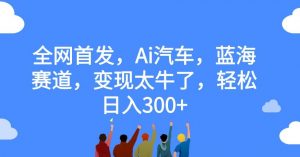 全网首发,Ai汽车,蓝海赛道,变现太牛了,轻松日入300+【揭秘】-52资源库