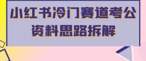 小红书冷门赛道考公资料思路拆解,简单搬运无需操作,转化高涨粉快轻松月入过万-52资源库