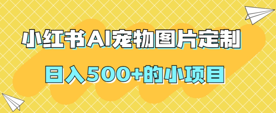 小红书AI宠物图片定制，日入500+的小项目-52资源库