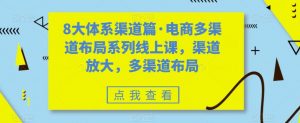8大体系渠道篇·电商多渠道布局系列线上课,渠道放大,多渠道布局-52资源库